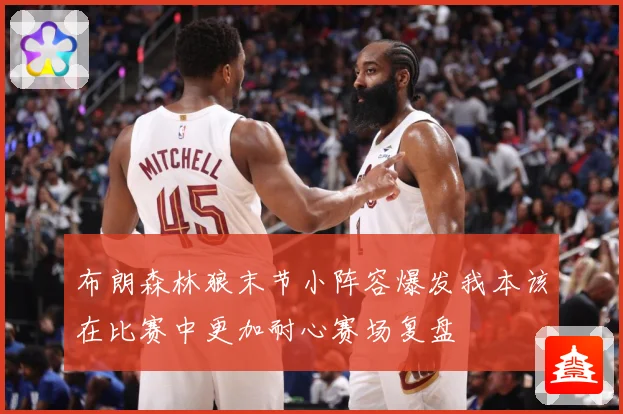 布朗森林狼末节小阵容爆发我本该在比赛中更加耐心赛场复盘