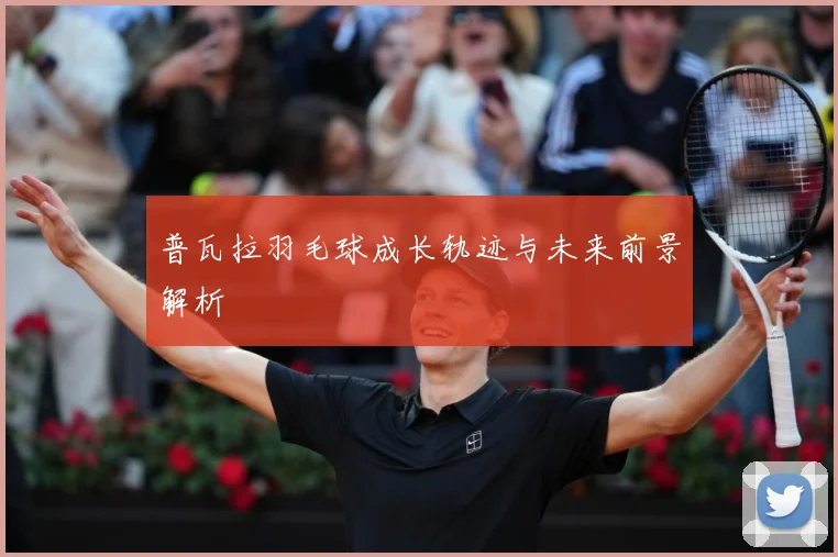普瓦拉羽毛球成长轨迹与未来前景解析