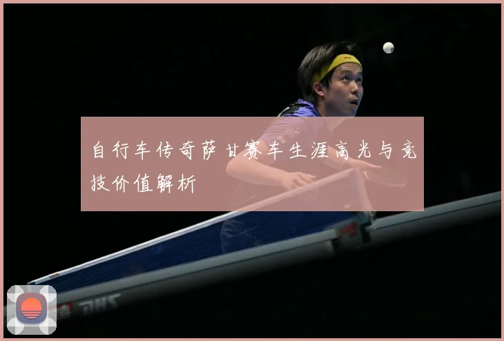 自行车传奇萨甘赛车生涯高光与竞技价值解析