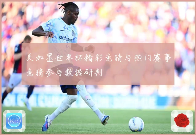美加墨世界杯精彩竞猜与热门赛事竞猜参与数据研判