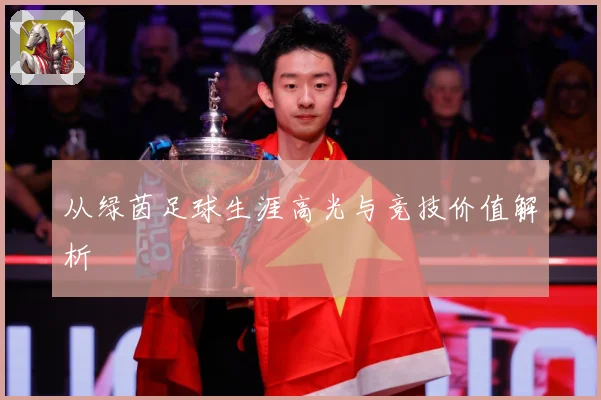 从绿茵足球生涯高光与竞技价值解析