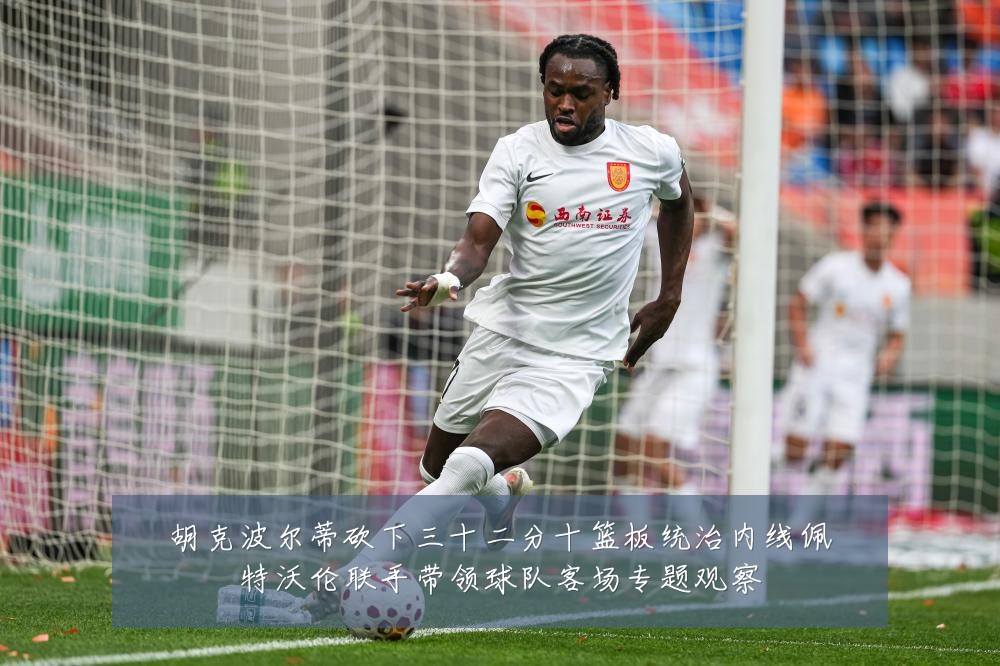 胡克波尔蒂砍下三十二分十篮板统治内线佩特沃伦联手带领球队客场专题观察